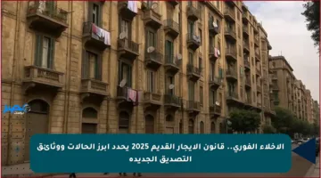الإخلاء الفوري.. قانون الإيجار القديم 2025 يحدد أبرز الحالات ووثائق التصديق الجديدة